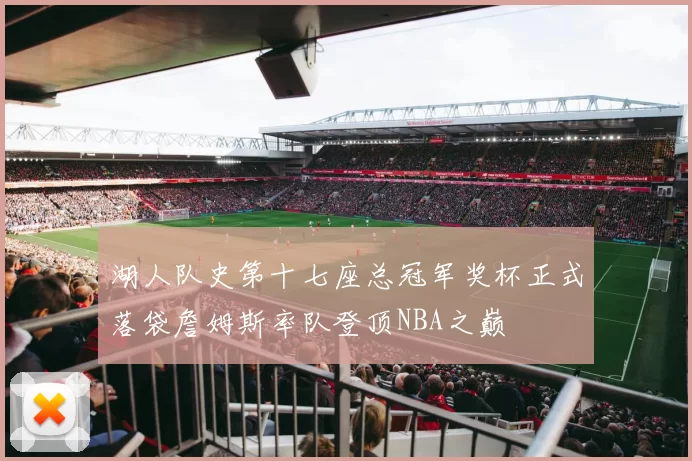 湖人队史第十七座总冠军奖杯正式落袋詹姆斯率队登顶NBA之巅