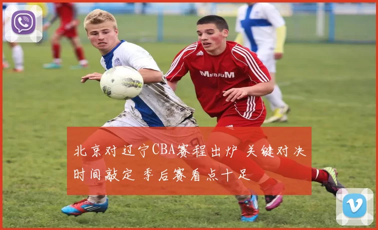 北京对辽宁CBA赛程出炉 关键对决时间敲定 季后赛看点十足