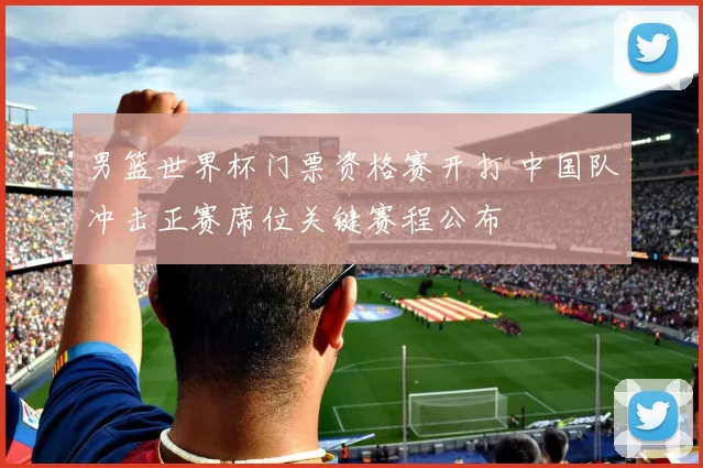 男篮世界杯门票资格赛开打 中国队冲击正赛席位关键赛程公布