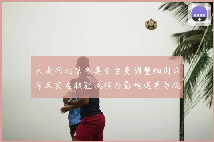 大麦网北京冬奥会票务调整细则公布及实名核验流程或影响退票与观赛安排