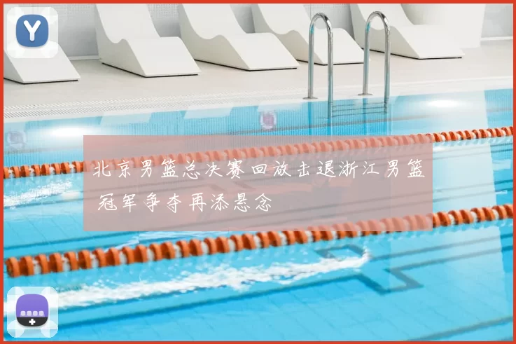 北京男篮总决赛回放击退浙江男篮 冠军争夺再添悬念