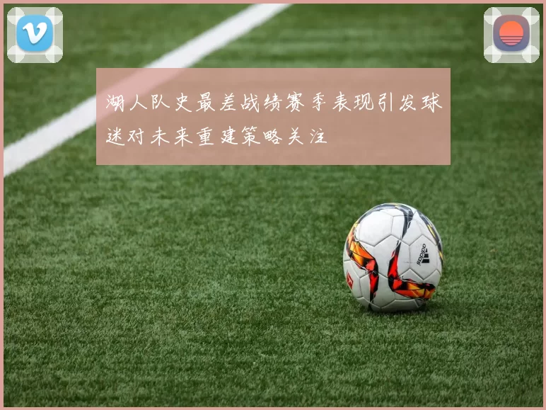 湖人队史最差战绩赛季表现引发球迷对未来重建策略关注