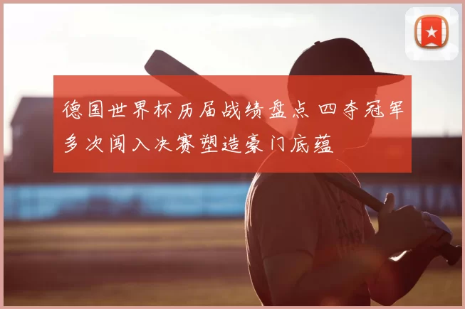 德国世界杯历届战绩盘点 四夺冠军多次闯入决赛塑造豪门底蕴