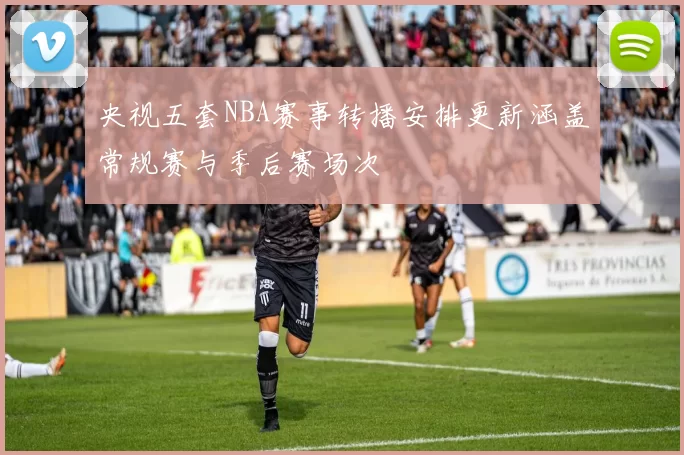 央视五套NBA赛事转播安排更新涵盖常规赛与季后赛场次