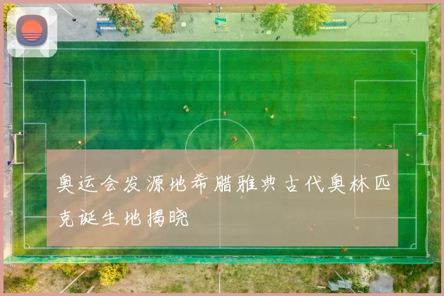 奥运会发源地希腊雅典古代奥林匹克诞生地揭晓