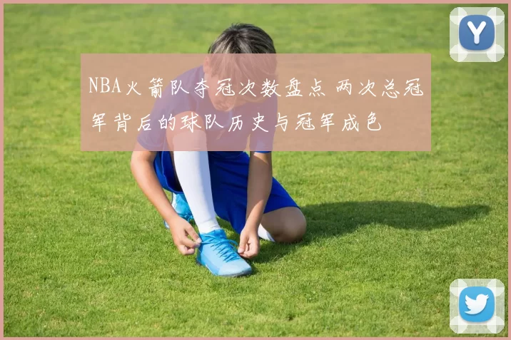 NBA火箭队夺冠次数盘点 两次总冠军背后的球队历史与冠军成色