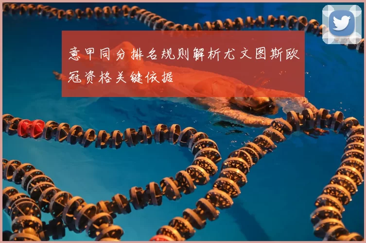 意甲同分排名规则解析尤文图斯欧冠资格关键依据