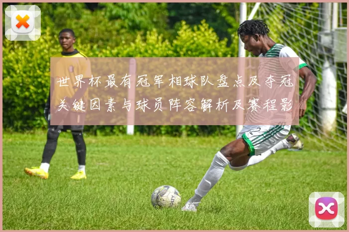 世界杯最有冠军相球队盘点及夺冠关键因素与球员阵容解析及赛程影响
