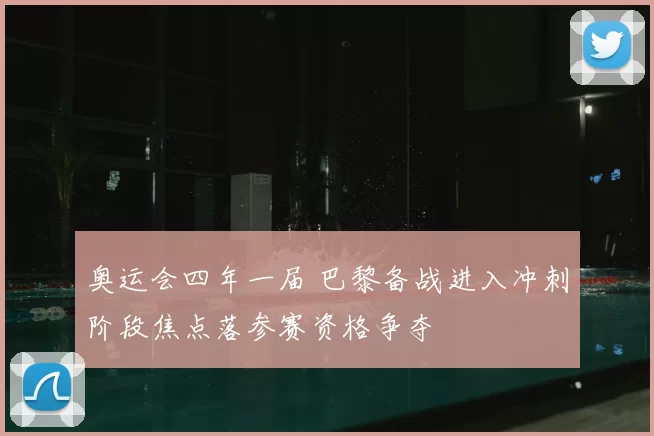 奥运会四年一届 巴黎备战进入冲刺阶段焦点落参赛资格争夺