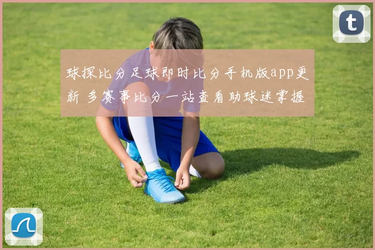 球探比分足球即时比分手机版app更新 多赛事比分一站查看助球迷掌握赛况