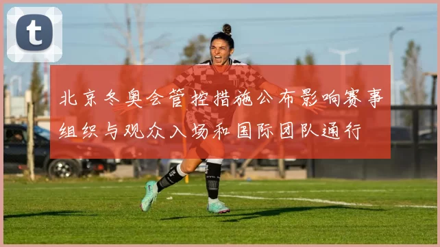 北京冬奥会管控措施公布影响赛事组织与观众入场和国际团队通行