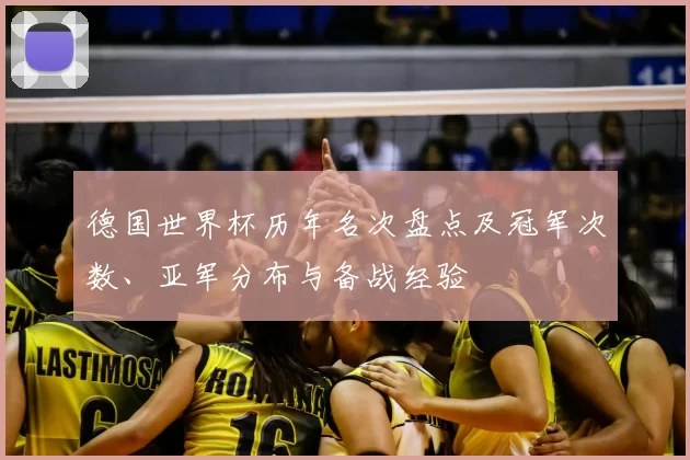 德国世界杯历年名次盘点及冠军次数、亚军分布与备战经验