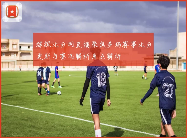 球探比分网直播聚焦多场赛事比分更新与赛况解析看点解析