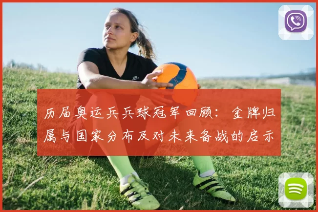 历届奥运兵兵球冠军回顾：金牌归属与国家分布及对未来备战的启示