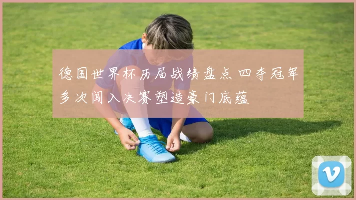 德国世界杯历届战绩盘点 四夺冠军多次闯入决赛塑造豪门底蕴
