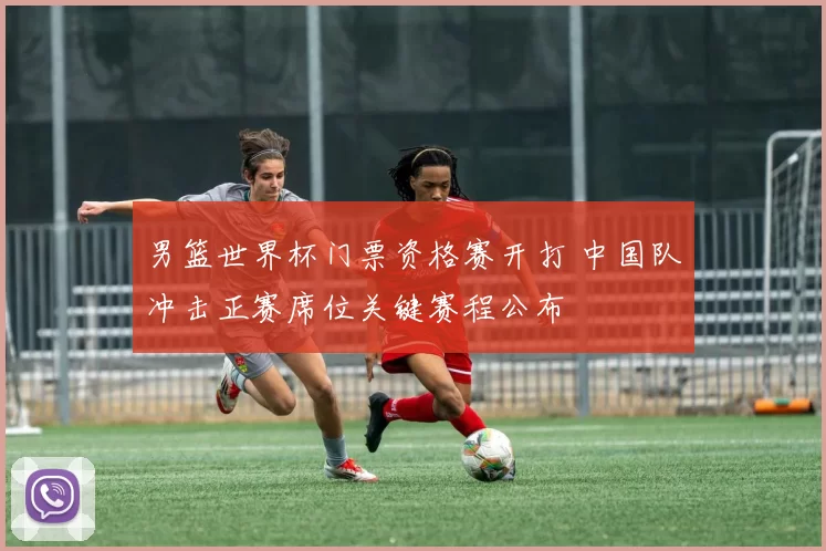 男篮世界杯门票资格赛开打 中国队冲击正赛席位关键赛程公布