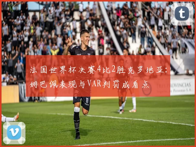 法国世界杯决赛4比2胜克罗地亚：姆巴佩表现与VAR判罚成看点