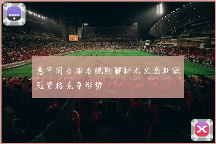 意甲同分排名规则解析尤文图斯欧冠资格竞争形势